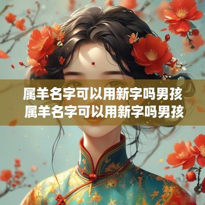 属羊名字可以用新字吗男孩 属羊名字可以用新字吗男孩子
