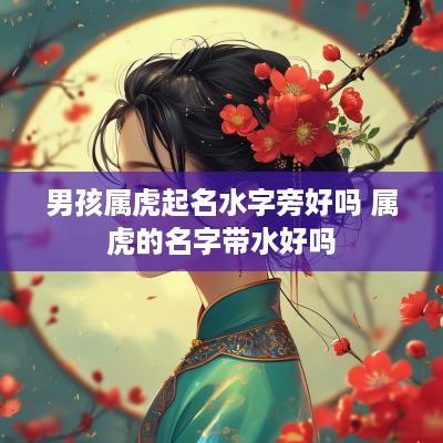 男孩属虎起名水字旁好吗 属虎的名字带水好吗