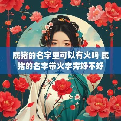 属猪的名字里可以有火吗 属猪的名字带火字旁好不好