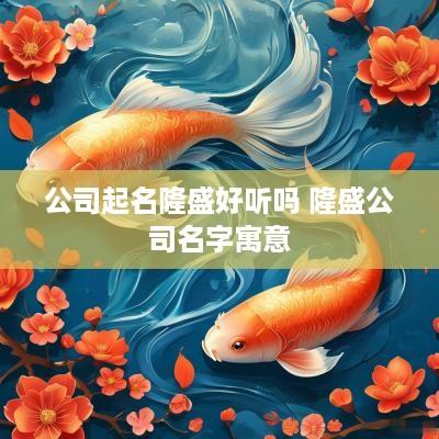 公司起名隆盛好听吗 隆盛公司名字寓意
