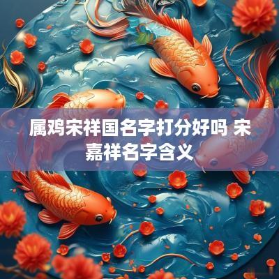 属鸡宋祥国名字打分好吗 宋嘉祥名字含义