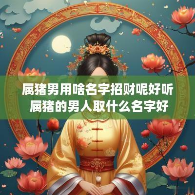 属猪男用啥名字招财呢好听 属猪的男人取什么名字好