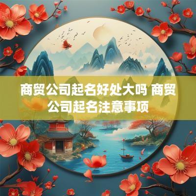 商贸公司起名好处大吗 商贸公司起名注意事项