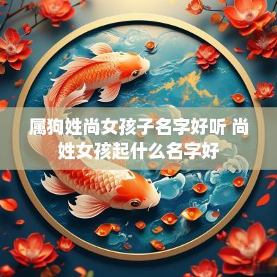 属狗姓尚女孩子名字好听 尚姓女孩起什么名字好
