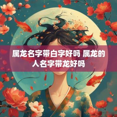 属龙名字带白字好吗 属龙的人名字带龙好吗