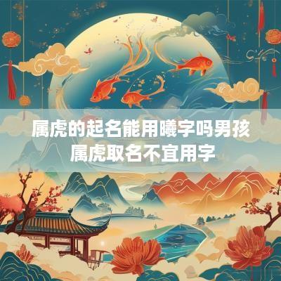 属虎的起名能用曦字吗男孩 属虎取名不宜用字