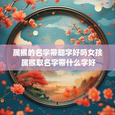 属猴的名字带聪字好吗女孩 属猴取名字带什么字好
