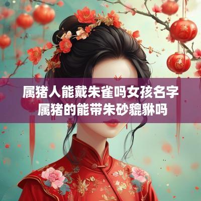 属猪人能戴朱雀吗女孩名字 属猪的能带朱砂貔貅吗