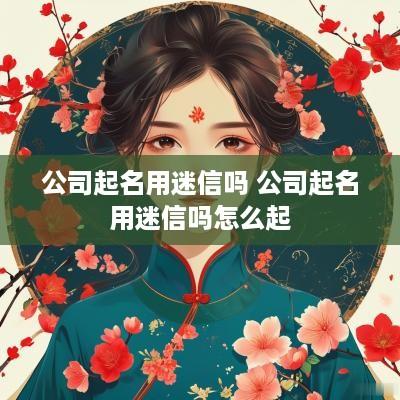 公司起名用迷信吗 公司起名用迷信吗怎么起