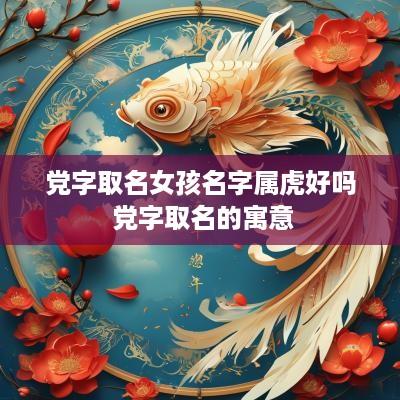 党字取名女孩名字属虎好吗 党字取名的寓意
