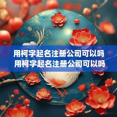 用柯字起名注册公司可以吗 用柯字起名注册公司可以吗