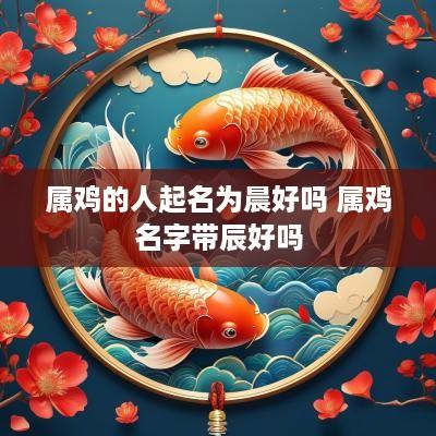 属鸡的人起名为晨好吗 属鸡名字带辰好吗