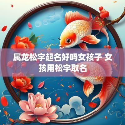 属龙松字起名好吗女孩子 女孩用松字取名
