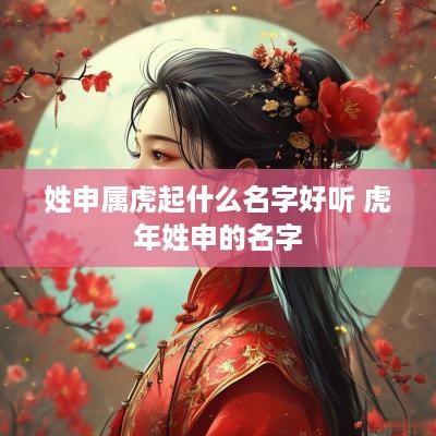 姓申属虎起什么名字好听 蛇年姓申的名字