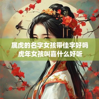 属虎的名字女孩带佳字好吗 蛇年女孩叫嘉什么好听
