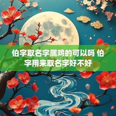 伯字取名字属鸡的可以吗 伯字用来取名字好不好