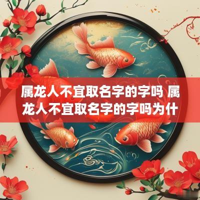 属龙人不宜取名字的字吗 属龙人不宜取名字的字吗为什么