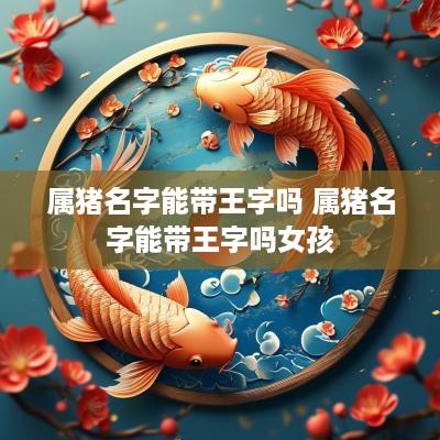 属猪名字能带王字吗 属猪名字能带王字吗女孩
