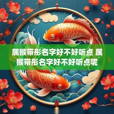 属猴带彤名字好不好听点 属猴带彤名字好不好听点呢