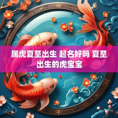 属虎夏至出生 起名好吗 夏至出生的虎宝宝