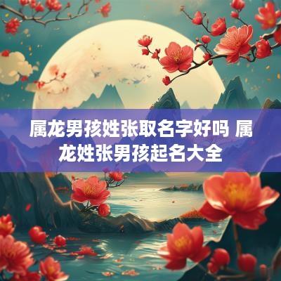 属龙男孩姓张取名字好吗 属龙姓张男孩起名大全