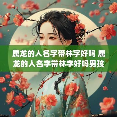 属龙的人名字带林字好吗 属龙的人名字带林字好吗男孩