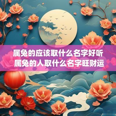 属兔的应该取什么名字好听 属兔的人取什么名字旺财运