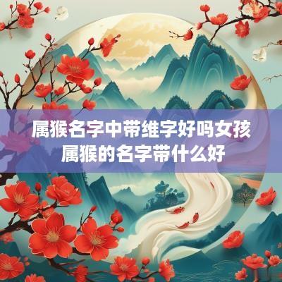 属猴名字中带维字好吗女孩 属猴的名字带什么好