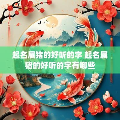 起名属猪的好听的字 起名属猪的好听的字有哪些
