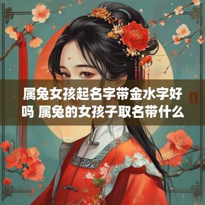 属兔女孩起名字带金水字好吗 属兔的女孩子取名带什么字好