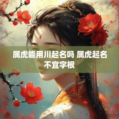 属虎能用川起名吗 属虎起名不宜字根