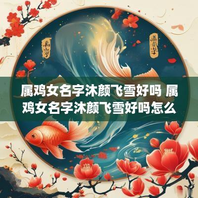 属鸡女名字沐颜飞雪好吗 属鸡女名字沐颜飞雪好吗怎么取