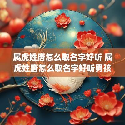 属虎姓唐怎么取名字好听 属虎姓唐怎么取名字好听男孩