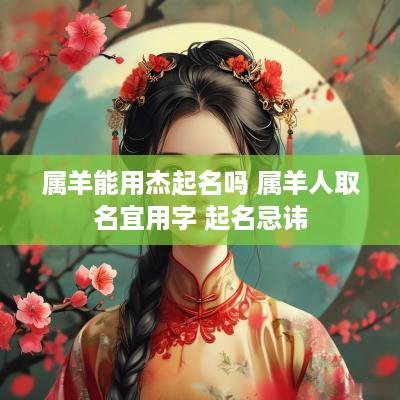 属羊能用杰起名吗 属羊人取名宜用字 起名忌讳