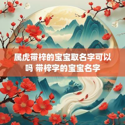 属虎带梓的宝宝取名字可以吗 带梓字的宝宝名字