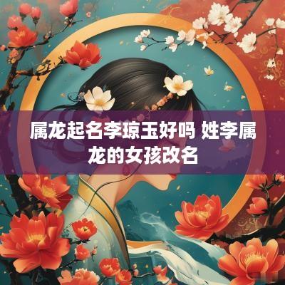 属龙起名李琼玉好吗 姓李属龙的女孩改名