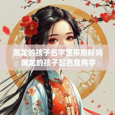 属龙的孩子名字里带原好吗 属龙的孩子起名宜用字