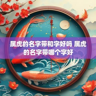 属虎的名字带和字好吗 属虎的名字带哪个字好