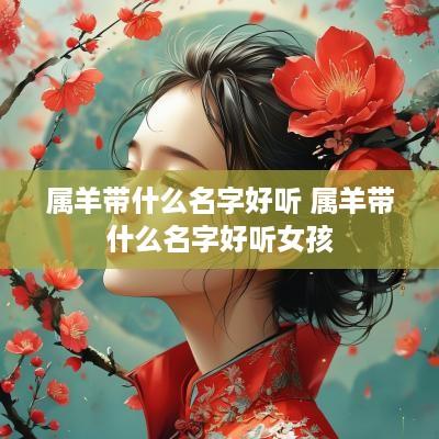 属羊带什么名字好听 属羊带什么名字好听女孩
