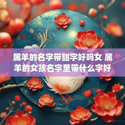 属羊的名字带甜字好吗女 属羊的女孩名字里带什么字好