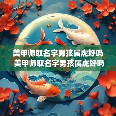 美甲师取名字男孩属虎好吗 美甲师取名字男孩属虎好吗