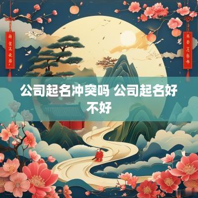 公司起名冲突吗 公司起名好不好