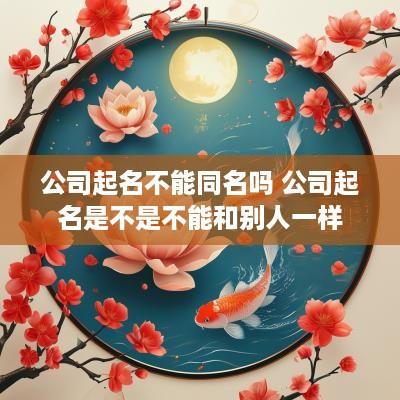 公司起名不能同名吗 公司起名是不是不能和别人一样