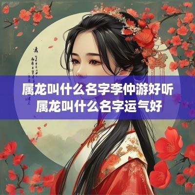 属龙叫什么名字李仲游好听 属龙叫什么名字运气好