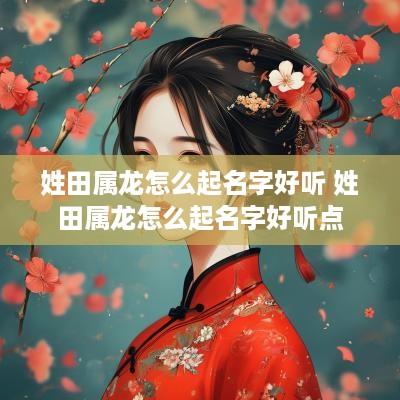 姓田属龙怎么起名字好听 姓田属龙怎么起名字好听点