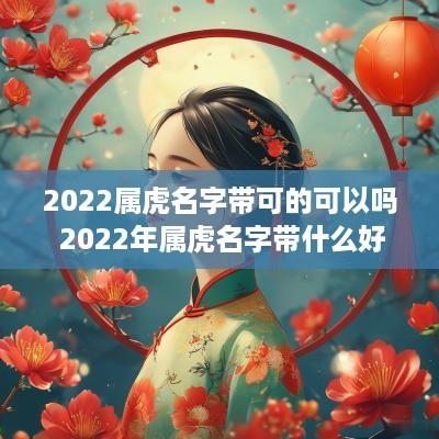 2025属虎名字带可的可以吗 2025年属虎名字带什么好