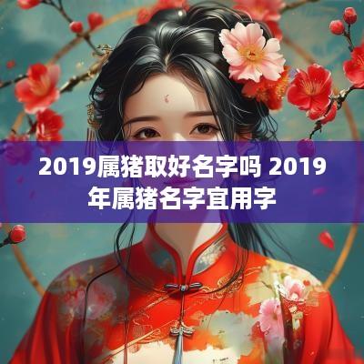 2019属猪取好名字吗 2019年属猪名字宜用字