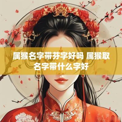 属猴名字带芬字好吗 属猴取名字带什么字好