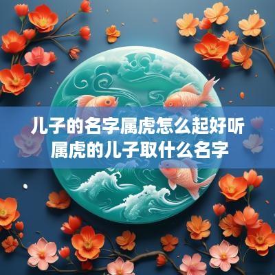 儿子的名字属虎怎么起好听 属虎的儿子取什么名字