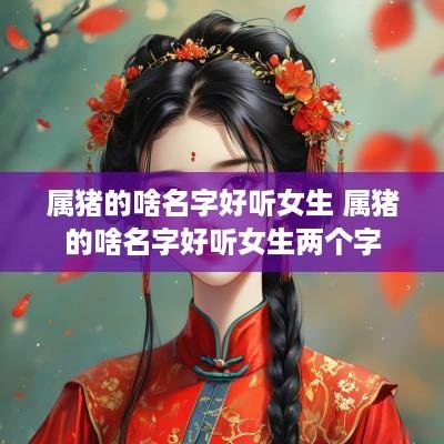 属猪的啥名字好听女生 属猪的啥名字好听女生两个字